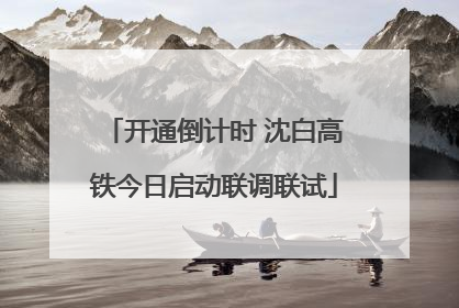 开通倒计时 沈白高铁今日启动联调联试